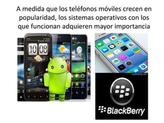 A medida que los teléfonos móviles crecen en
popularidad, los sistemas operativos con los
que funcionan adquieren mayor importancia
 