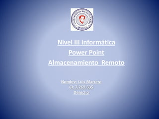 Nivel III Informática
Power Point
Almacenamiento Remoto
Nombre: Luis Marrero
CI: 7.269.535
Derecho
 