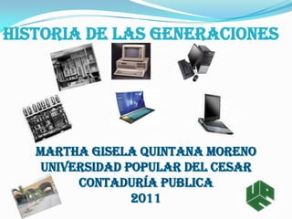 Historia de las generaciones  Martha Gisela quintana moreno universidad popular del cesar Contaduría publica 2011 