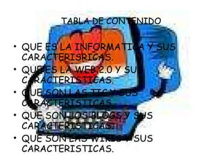 TABLA DE CONTENIDO QUE ES LA INFORMATICA Y SUS CARACTERISRICAS. QUE ES LA WEB 2.0 Y SUS CARACTERISTICAS. QUE SON LAS TIC Y SUS CARACTERISTICAS. QUE SON LOS BLOGS Y SUS CARACTERISTICAS. QUE SON LAS WIKIS Y SUS CARACTERISTICAS. 