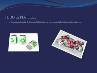 TODO ES POSIBLE…
 5.- Promocionar Reciclaje de Aluminio, Vidrio, Papel, etc. en tu comunidad, edificio, familia, trabajo, etc.
 