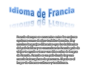 Idioma de Francia Francia siempre se encuentra entre las mejores opciones como destino turístico favorito. Hay muchos lenguajes diferentes que los habitantes del país hablan y se comunican in Francia guía de viajes te ayuda a tener una idea sobre la lengua de Francia. Francia es un país donde hay una mezcla heterogénea de personas. El país es el hogar de diversas culturas y tradiciones.      