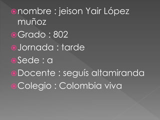 nombre : jeison Yair López
muñoz
Grado : 802
Jornada : tarde
Sede : a
Docente : seguís altamiranda
Colegio : Colombia viva
 
