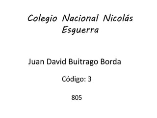 Colegio Nacional Nicolás 
Esguerra 
Juan David Buitrago Borda 
Código: 3 
805 
 