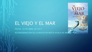 EL VIEJO Y EL MAR
FECHA: 29 DE ABRIL DE 2017
ACONSIDERACION DE LA MAGISTER BERTA AYALA DE MEDRANO
 