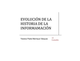 EVOLUCIÓN DE LA
HISTORIA DE LA
INFORMAMACIÓN
Yessica Paola Manrique Vásquez 11
Contable
 
