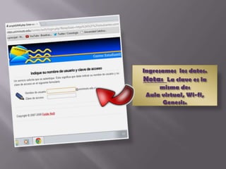 Ingresamos los datos.
Nota: La clave es la
     misma de:
 Aula virtual, Wi-fi,
      Genesis.
 