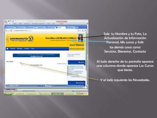 Sale tu Nombre y tu Foto, La
    Actualización de Información
      Personal, Mis cursos y Salir
        las demás cosas como
    Servicios, Bienestar, Contacto

Al lado derecho de tu pantalla aparece
una columna donde aparece Los Cursos
              que tienes.

  Y al lado izquierdo las Novedades.
 