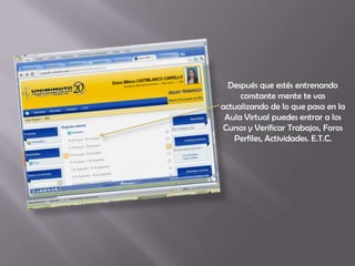 Después que estés entrenando
     constante mente te vas
actualizando de lo que pasa en la
 Aula Virtual puedes entrar a los
Cursos y Verificar Trabajos, Foros
   Perfiles, Actividades. E.T.C.
 