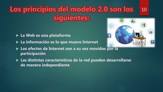  La Web es una plataforma
 La información es lo que mueve Internet
 Los efectos de Internet son a su vez movidos por la
participación
 Las distintas características de la red pueden desarrollarse
de manera independiente
10
 