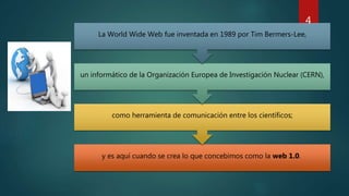 y es aquí cuando se crea lo que concebimos como la web 1.0.
como herramienta de comunicación entre los científicos;
un informático de la Organización Europea de Investigación Nuclear (CERN),
La World Wide Web fue inventada en 1989 por Tim Bermers-Lee,
4
 