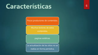 Pocos productores de contenidos.
Muchos lectores de estos
contenidos.
paginas estáticas.
La actualización de los sitios no se
realiza en forma periódica.
6
 