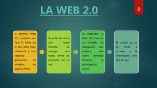 El término Web
2.0, acuñado por
Tom O' Reilly en
el año 2004 hace
referencia a una
segunda
generación de
modelos de
páginas Web.
Se entiende como
una nueva
filosofía de
navegar, una
nueva forma de
participar en la
red.
Su antecesor, la
Web 1.0, presenta
un modelo de
navegación más
estático, este
nuevo formato
fomenta la
participación
activa.
El usuario ya no
se limita a
acceder a la
información, sino
que la crea.
8
 