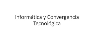 Informática y Convergencia
Tecnológica
 
