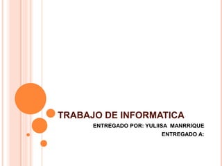 TRABAJO DE INFORMATICA
      ENTREGADO POR: YULIISA MANRRIQUE
                         ENTREGADO A:
 