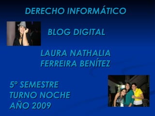 DERECHO INFORMÁTICO   BLOG DIGITAL  LAURA NATHALIA  FERREIRA BENÍTEZ 5º SEMESTRE  TURNO NOCHE AÑO 2009 