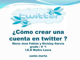 ¿Cómo crear una cuenta en twitter ?María José Fabián y Divislay García grado : 9 °1I.E.D Madre Laura santa marta  