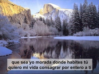 que sea yo morada donde habites tú quiero mi vida consagrar por entero a tí 