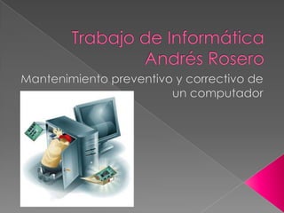 Trabajo de InformáticaAndrés Rosero<br />Mantenimiento preventivo y correctivo de un computador<br />