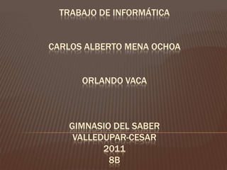 Trabajo de informáticaCarlos Alberto mena OchoaOrlando vacagimnasio del saberValledupar-cesar20118b 