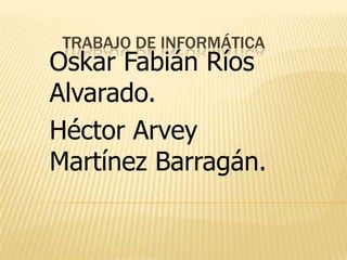 Trabajo De Informática Oskar Fabián Ríos Alvarado. Héctor Arvey Martínez Barragán. 