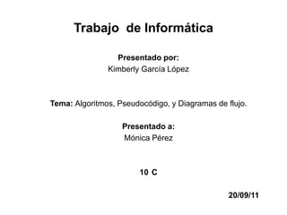 Trabajo  de Informática Presentado por: Kimberly García López  Tema: Algoritmos, Pseudocódigo, y Diagramas de flujo.  Presentado a:  Mónica Pérez  10°C               20/09/11 
