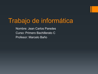 Trabajo de informática
  Nombre: Jean Carlos Paredes
  Curso: Primero Bachillerato C
  Profesor: Marcelo Baño
 