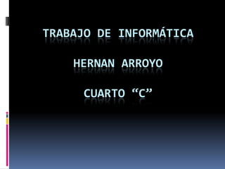 TRABAJO DE INFORMÁTICA

    HERNAN ARROYO

      CUARTO “C”
 