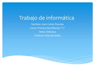 Trabajo de informática
     Nombre: Jean Carlos Paredes
    Curso: Primero Bachillerato ”C”
            Tema: Delicious
        Profesor: Marcelo Baño
 