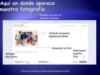 Puedes escribir un
                              nombre al álbum




                                      También etiquetar
                                      algunas personas



                                         Comentar la foto
                                                              Publicamos
Agregar                                                       nuestra
mas fotos                                                     foto




            Esta es la ventana cuando esta subiendo la foto
 