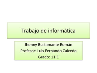 Trabajo de informática

  Jhonny Bustamante Román
Profesor: Luis Fernando Caicedo
          Grado: 11:C
 