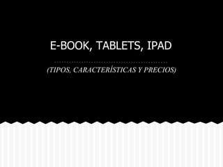 E-BOOK, TABLETS, IPAD

(TIPOS, CARACTERÍSTICAS Y PRECIOS)
 