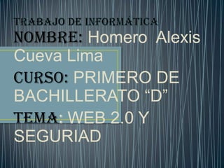 NOMBRE: Homero Alexis
Cueva Lima
CURSO: PRIMERO DE
BACHILLERATO “D”
TEMA: WEB 2.0 Y
SEGURIAD
 
