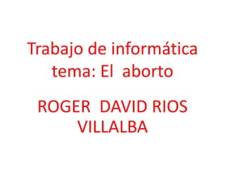 Trabajo de informática
tema: El aborto
ROGER DAVID RIOS
VILLALBA
 