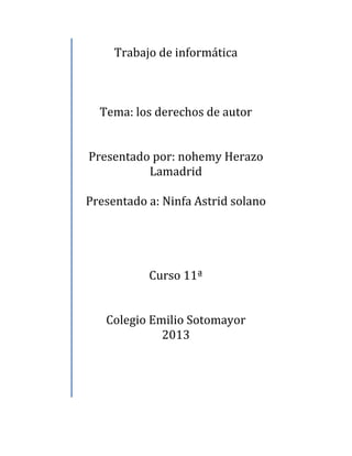 Trabajo de informática
Tema: los derechos de autor
Presentado por: nohemy Herazo
Lamadrid
Presentado a: Ninfa Astrid solano
Curso 11ª
Colegio Emilio Sotomayor
2013
 