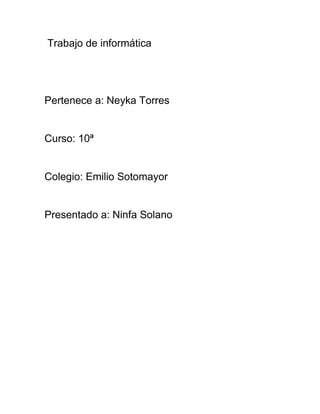 Trabajo de informática
Pertenece a: Neyka Torres
Curso: 10ª
Colegio: Emilio Sotomayor
Presentado a: Ninfa Solano
 