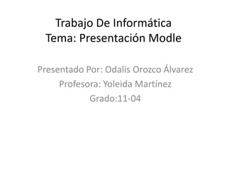 Trabajo De Informática
Tema: Presentación Modle
Presentado Por: Odalis Orozco Álvarez
Profesora: Yoleida Martínez
Grado:11-04
 