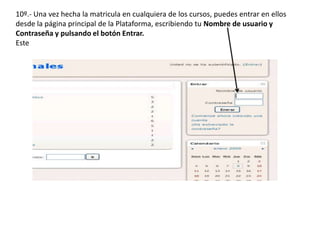 10º.- Una vez hecha la matricula en cualquiera de los cursos, puedes entrar en ellos
desde la página principal de la Plataforma, escribiendo tu Nombre de usuario y
Contraseña y pulsando el botón Entrar.
Este
 