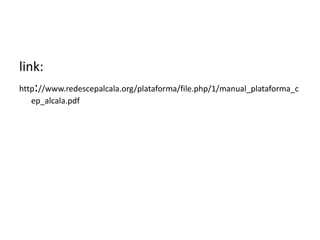 link:
http://www.redescepalcala.org/plataforma/file.php/1/manual_plataforma_c
ep_alcala.pdf
 