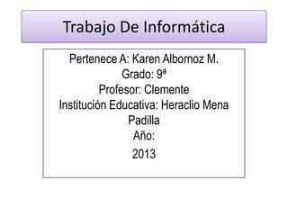 Trabajo De Informática
Pertenece A: Karen Albornoz M.
Grado: 9ª
Profesor: Clemente
Institución Educativa: Heraclio Mena
Padilla
Año:
2013
 
