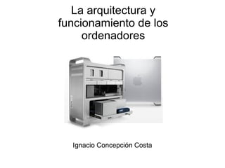 La arquitectura y
funcionamiento de los
ordenadores
Ignacio Concepción Costa
 