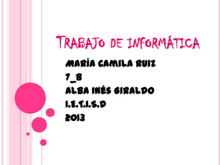 TRABAJO DE INFORMÁTICA
María Camila Ruiz
7_B
Alba Inés Giraldo
I.E.T.I.S.D
2013
 