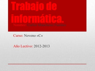 Trabajo de
informática.Nombre: Carlos Mancheno Fuentes
Curso: Noveno «C»
Año Lectivo: 2012-2013
 