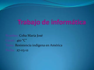 Nombre: Coba María José
Curso: 4to “C”
Tema: Resistencia indígena en América
Fecha: 27-03-12
 