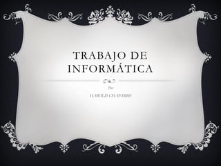 TRABAJO DE
INFORMÁTICA
Por
HAROLD CHAPARRO
 