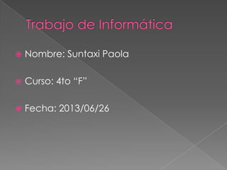  Nombre: Suntaxi Paola
 Curso: 4to “F”
 Fecha: 2013/06/26
 
