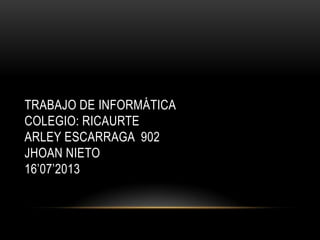 TRABAJO DE INFORMÁTICA
COLEGIO: RICAURTE
ARLEY ESCARRAGA 902
JHOAN NIETO
16’07’2013
 