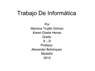 Trabajo De Informática
Por
Mariana Trujillo Gómez
Karen Gisela Henao
Grado
8 – D
Profesor
Alexander Bohórquez
Medellín
2013
 