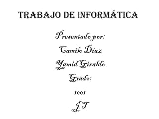 Trabajo de informática
Presentado por:
Camilo Díaz
Yamid Giraldo
Grado:
1001
J.T
 