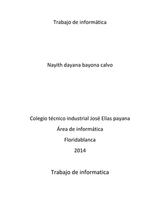 Trabajo de informática
Nayith dayana bayona calvo
Colegio técnico industrial José Elías payana
Área de informática
Floridablanca
2014
Trabajo de informatica
 